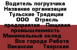 Водитель погрузчика › Название организации ­ Тульские Традиции, ООО › Отрасль предприятия ­ Пищевая промышленность › Минимальный оклад ­ 23 000 - Все города Работа » Вакансии   . Тверская обл.,Нелидово г.